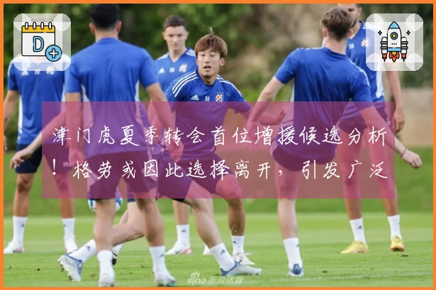 津门虎夏季转会首位增援候选分析！格劳或因此选择离开，引发广泛讨论